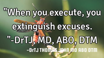 "When you execute, you extinguish excuses."-DrTJ,MD,ABO,DTM