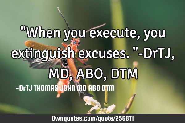 "When you execute, you extinguish excuses."-DrTJ,MD,ABO,DTM
