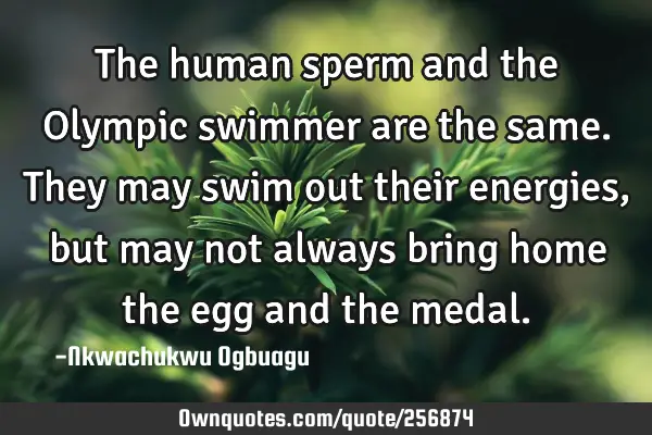 The human sperm and the Olympic swimmer are the same. They may swim out their energies, but may not