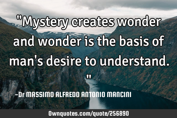 "Mystery creates wonder and wonder is the basis of man