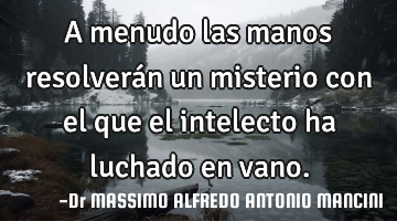 A menudo las manos resolverán un misterio con el que el intelecto ha luchado en vano.