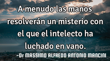 A menudo las manos resolverán un misterio con el que el intelecto ha luchado en vano.