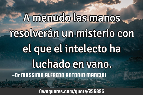 A menudo las manos resolverán un misterio con el que el intelecto ha luchado en