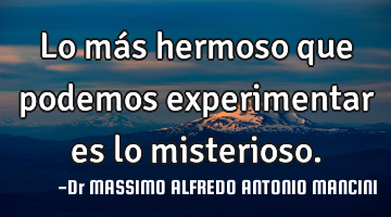 Lo más hermoso que podemos experimentar es lo misterioso.
