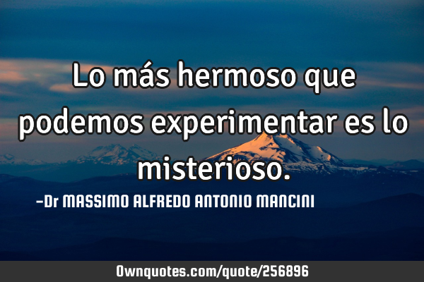Lo más hermoso que podemos experimentar es lo