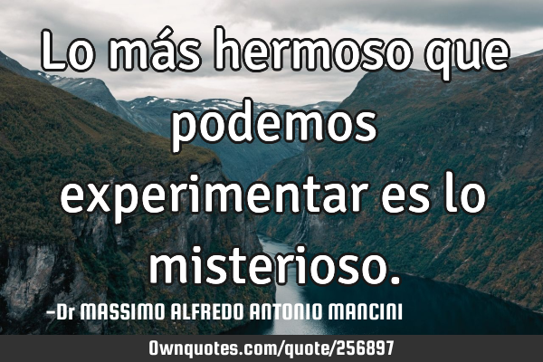 Lo más hermoso que podemos experimentar es lo