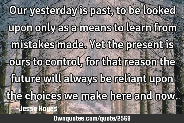 Our yesterday is past, to be looked upon only as a means to learn from mistakes made. Yet the