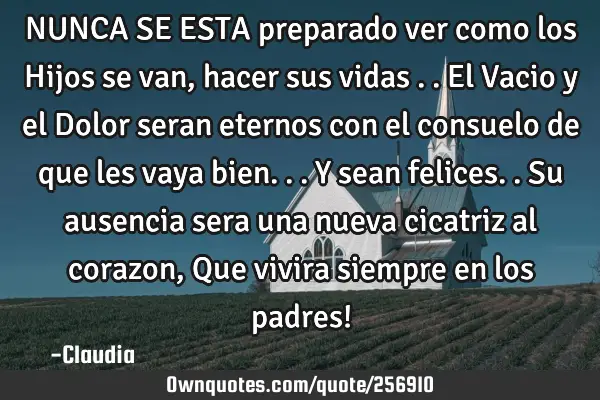 NUNCA SE ESTA preparado  ver como los Hijos se van ,hacer sus vidas ..el Vacio y el Dolor seran