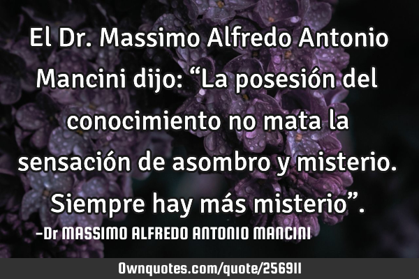 El Dr. Massimo Alfredo Antonio Mancini dijo: “La posesión del conocimiento no mata la sensación