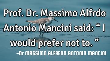 Prof. Dr. Massimo Alfrdo Antonio Mancini said: “ I would prefer not to.”