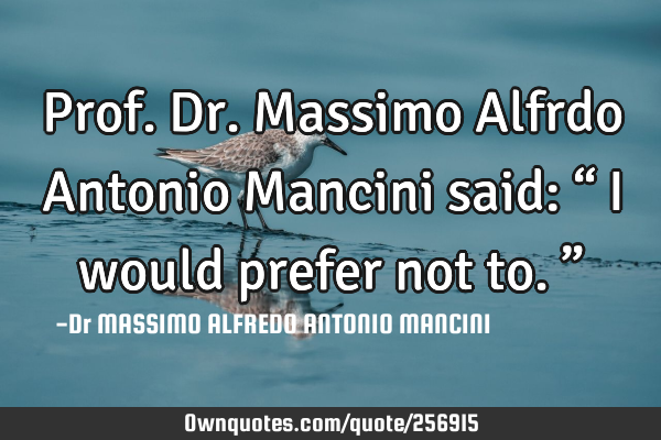 Prof. Dr. Massimo Alfrdo Antonio Mancini said: “ I would prefer not to.”