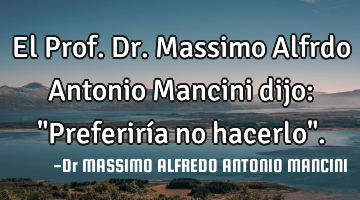 El Prof. Dr. Massimo Alfrdo Antonio Mancini dijo: "Preferiría no hacerlo".