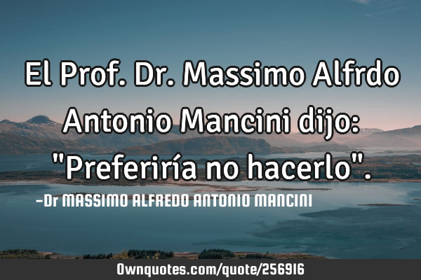 El Prof. Dr. Massimo Alfrdo Antonio Mancini dijo: "Preferiría no hacerlo"