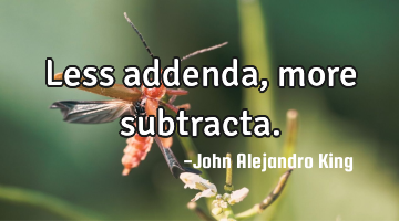 Less addenda, more subtracta.