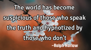 The world has become suspicious of those who speak the truth and hypnotized by those who don