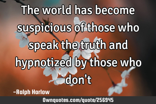 The world has become suspicious of those who speak the truth and hypnotized by those who don