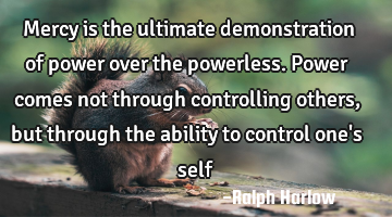 Mercy is the ultimate demonstration of power over the powerless. Power comes not through