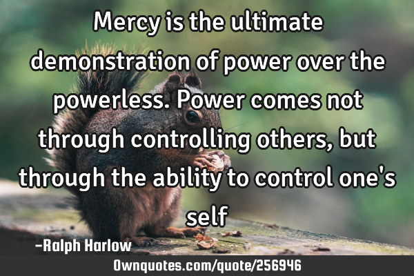 Mercy is the ultimate demonstration of power over the powerless. Power comes not through