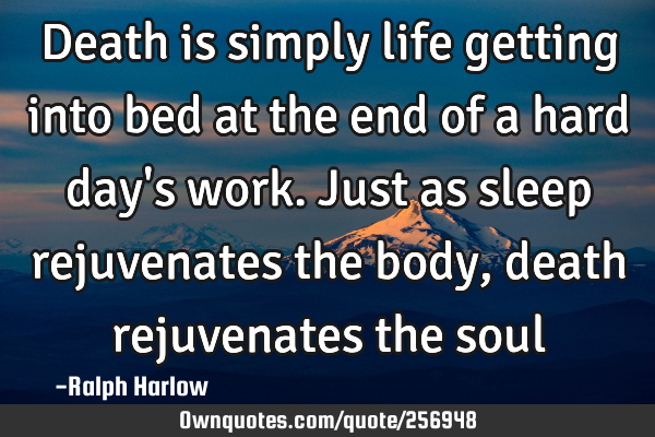 Death is simply life getting into bed at the end of a hard day