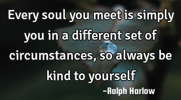 Every soul you meet is simply you in a different set of circumstances, so always be kind to yourself