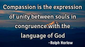 Compassion is the expression of unity between souls in congruence with the language of God