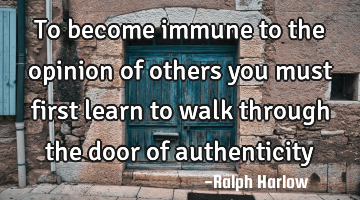 To become immune to the opinion of others you must first learn to walk through the door of