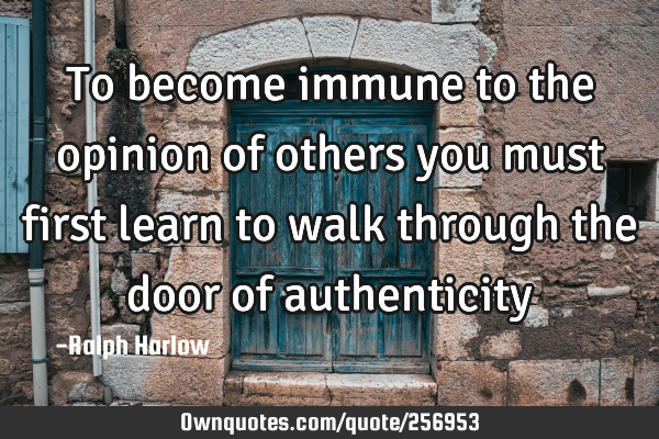To become immune to the opinion of others you must first learn to walk through the door of