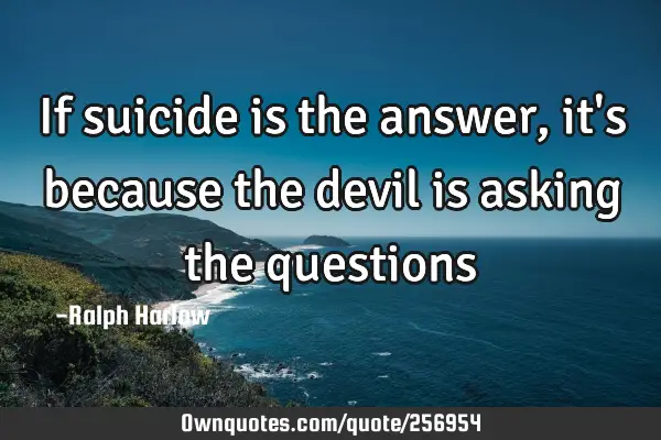 If suicide is the answer, it