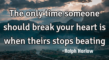 The only time someone should break your heart is when theirs stops beating