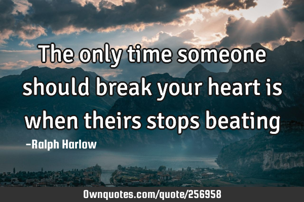 The only time someone should break your heart is when theirs stops