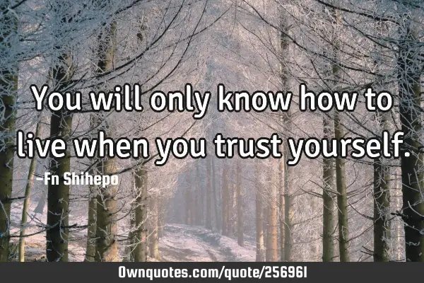 You will only know how to live when you trust