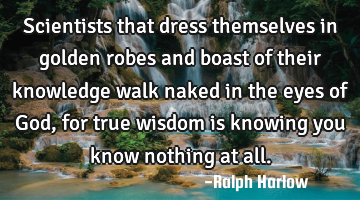 Scientists that dress themselves in golden robes and boast of their knowledge walk naked in the
