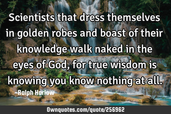 Scientists that dress themselves in golden robes and boast of their knowledge walk naked in the