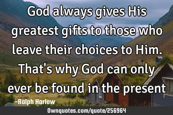 God always gives His greatest gifts to those who leave their choices to Him. That