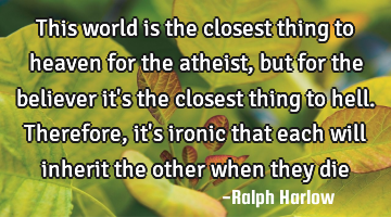 This world is the closest thing to heaven for the atheist, but for the believer it