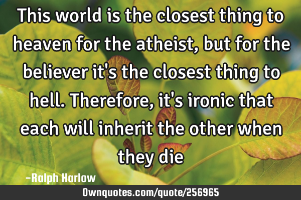 This world is the closest thing to heaven for the atheist, but for the believer it