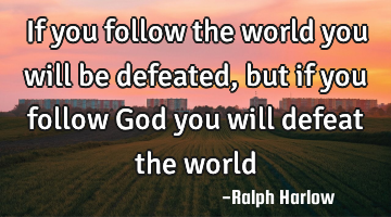 If you follow the world you will be defeated, but if you follow God you will defeat the world