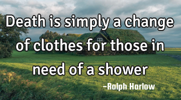 Death is simply a change of clothes for those in need of a shower