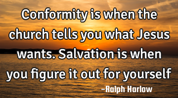 Conformity is when the church tells you what Jesus wants. Salvation is when you figure it out for