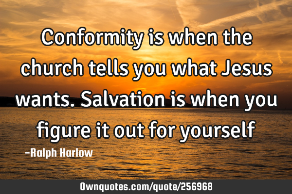 Conformity is when the church tells you what Jesus wants. Salvation is when you figure it out for