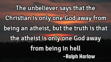 The unbeliever says that the Christian is only one God away from being an atheist, but the truth is