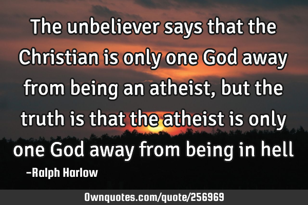 The unbeliever says that the Christian is only one God away from being an atheist, but the truth is