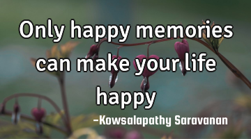 Only happy memories can make your life happy