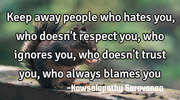 Keep away people 
who hates you,
who doesn