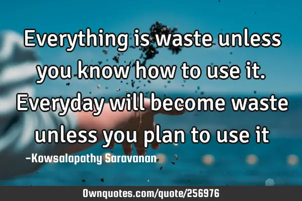 Everything is waste unless you know how to use it.
Everyday will become waste unless you plan to