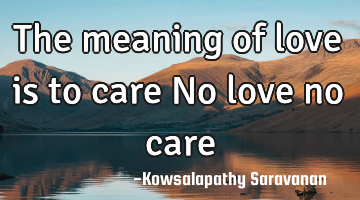 The meaning of love is to care 
No love no care