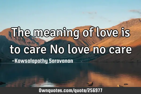 The meaning of love is to care 
No love no