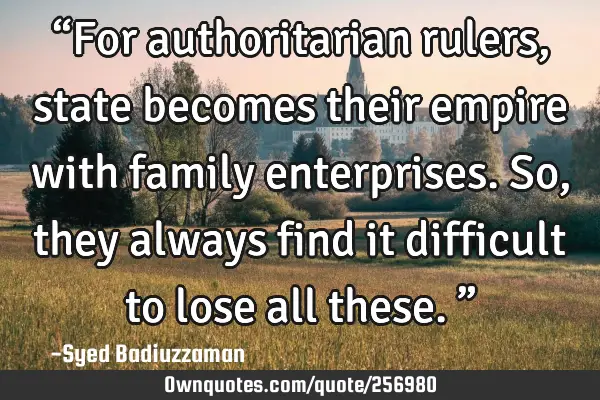 “For authoritarian rulers, state becomes their empire with family enterprises. So, they always