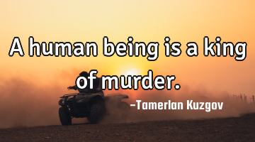 A human being is a king of murder.