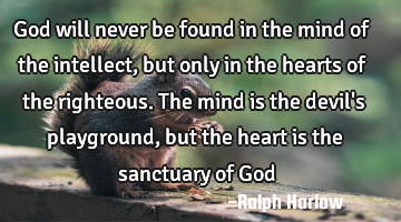 God will never be found in the mind of the intellect, but only in the hearts of the righteous. The